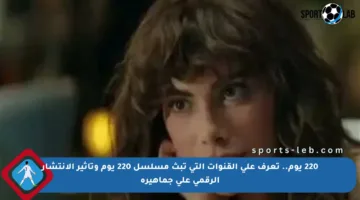 220 يوم.. تعرف على القنوات التي تبث مسلسل 220 يوم وتأثير الانتشار الرقمي على جماهيره